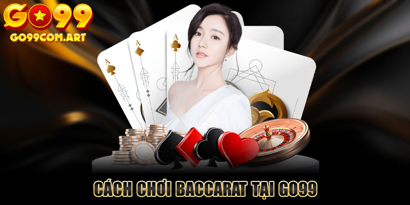 Cách chơi Baccarat tại Go99 đơn giản, dễ hiểu cho tân thủ